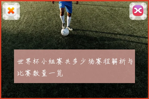 世界杯小组赛共多少场赛程解析与比赛数量一览