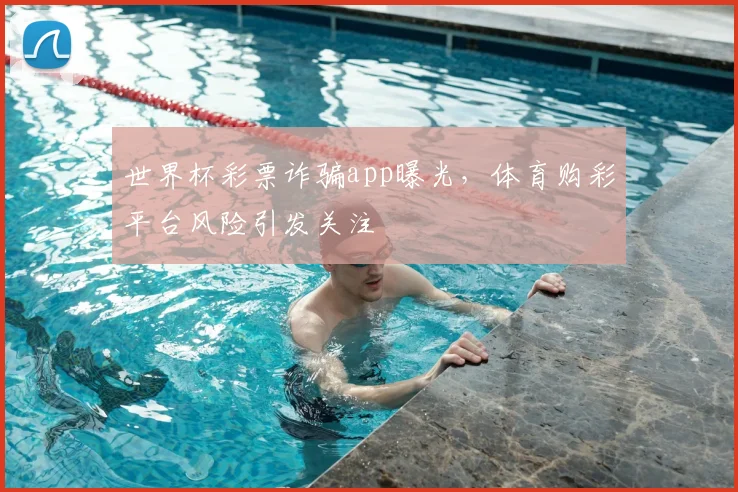 世界杯彩票诈骗app曝光，体育购彩平台风险引发关注