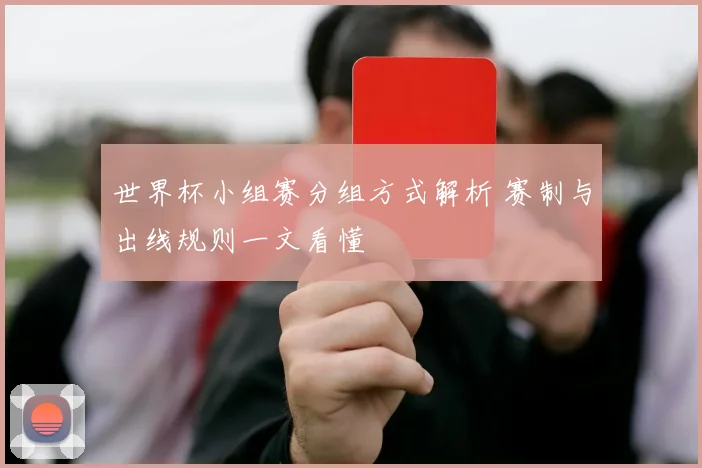 世界杯小组赛分组方式解析 赛制与出线规则一文看懂