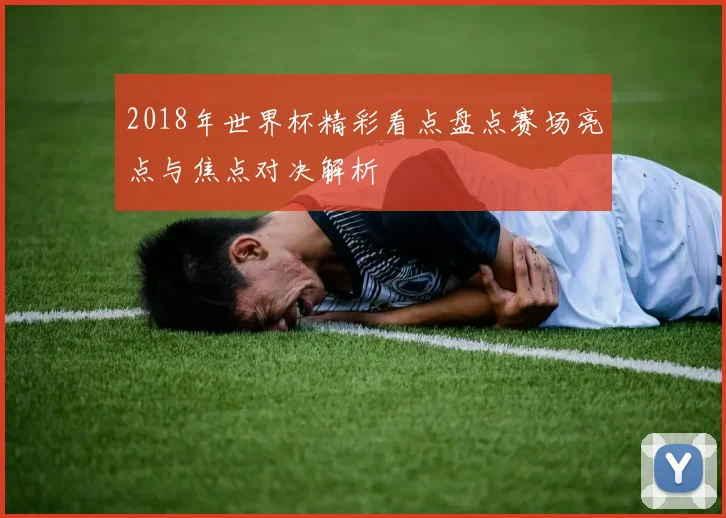 2018年世界杯精彩看点盘点赛场亮点与焦点对决解析