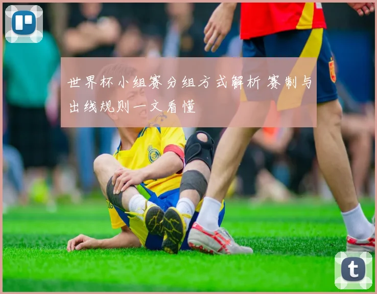 世界杯小组赛分组方式解析 赛制与出线规则一文看懂