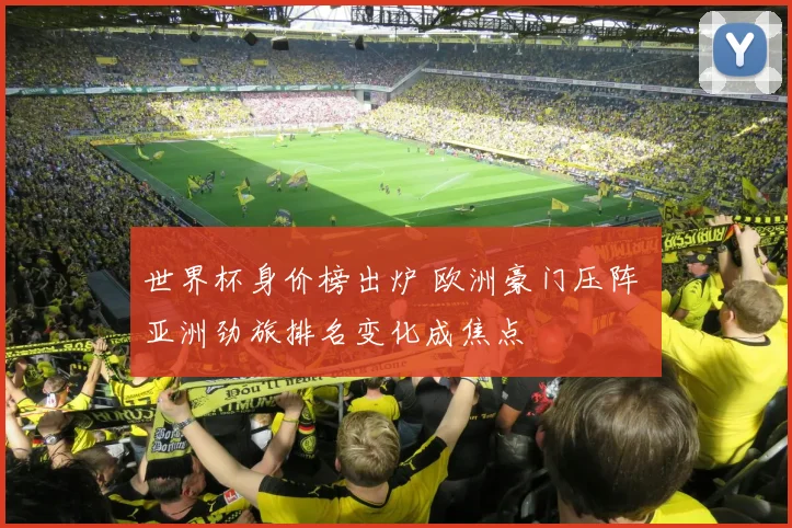 世界杯身价榜出炉 欧洲豪门压阵 亚洲劲旅排名变化成焦点