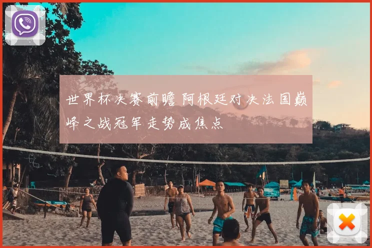 世界杯决赛前瞻 阿根廷对决法国巅峰之战冠军走势成焦点