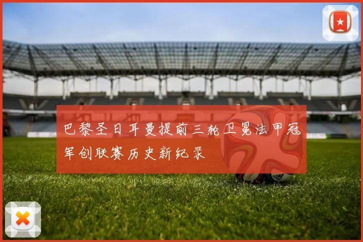 巴黎圣日耳曼提前三轮卫冕法甲冠军创联赛历史新纪录