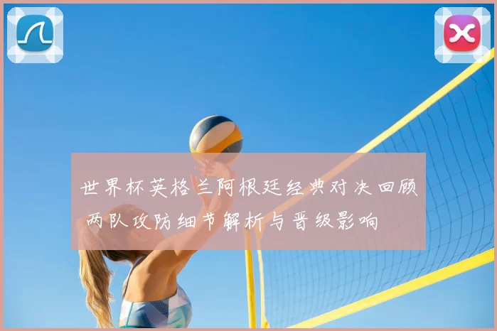 世界杯英格兰阿根廷经典对决回顾 两队攻防细节解析与晋级影响