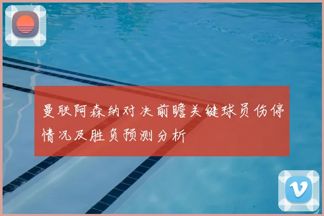 曼联阿森纳对决前瞻关键球员伤停情况及胜负预测分析