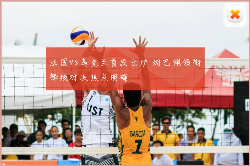 法国vs乌克兰首发出炉 姆巴佩领衔锋线对决焦点明确