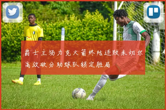 爵士主场力克火箭终结连败米切尔高效砍分助球队锁定胜局
