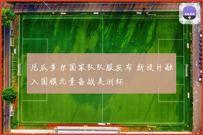 厄瓜多尔国家队队服发布 新设计融入国旗元素备战美洲杯