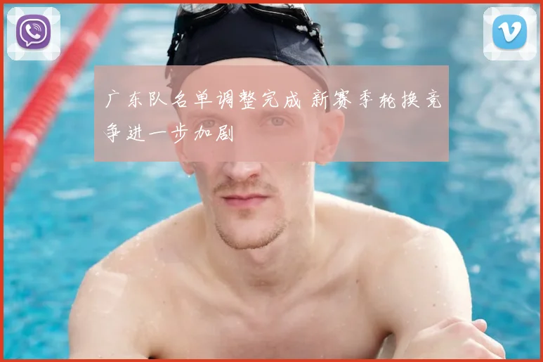 广东队名单调整完成 新赛季轮换竞争进一步加剧