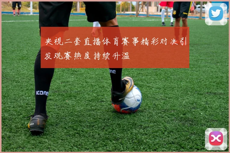 央视二套直播体育赛事精彩对决引发观赛热度持续升温