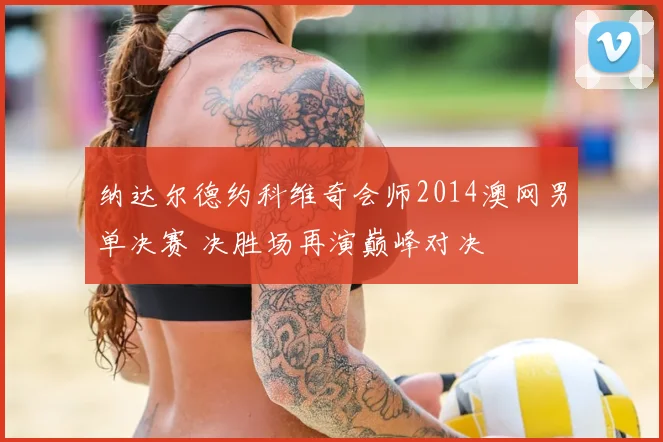 纳达尔德约科维奇会师2014澳网男单决赛 决胜场再演巅峰对决