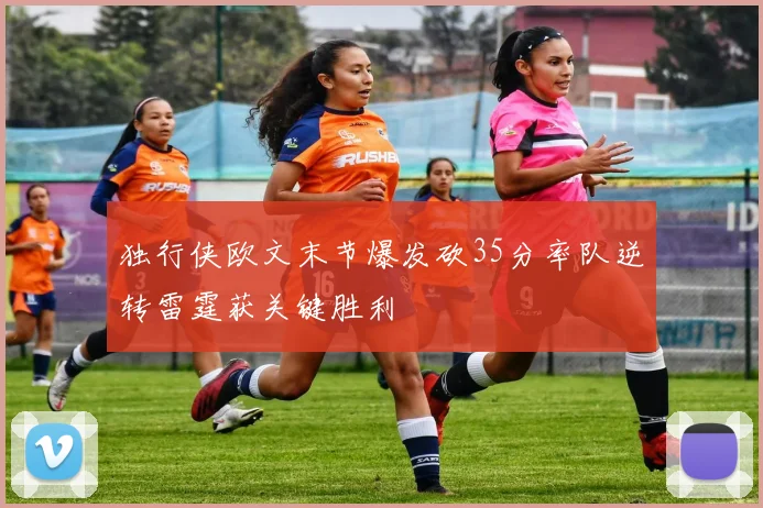 独行侠欧文末节爆发砍35分率队逆转雷霆获关键胜利