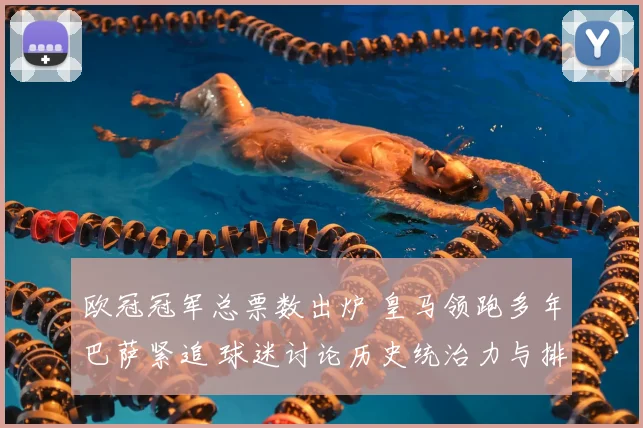 欧冠冠军总票数出炉 皇马领跑多年巴萨紧追 球迷讨论历史统治力与排名变化