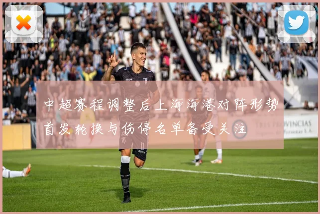 中超赛程调整后上海海港对阵形势首发轮换与伤停名单备受关注