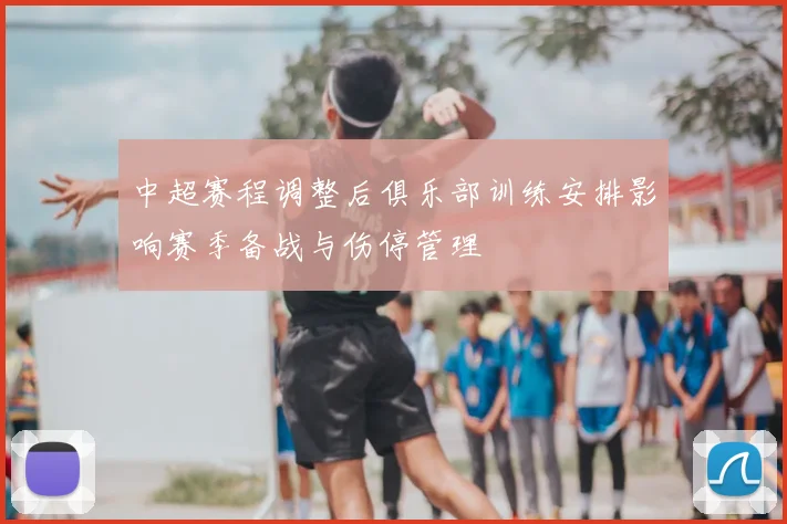 中超赛程调整后俱乐部训练安排影响赛季备战与伤停管理