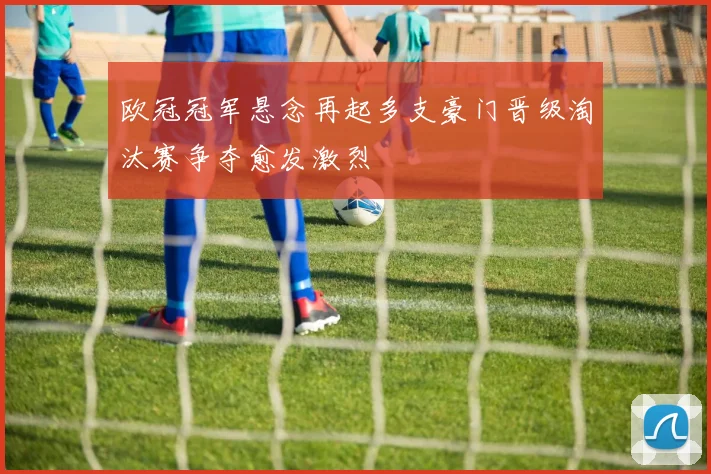 欧冠冠军悬念再起多支豪门晋级淘汰赛争夺愈发激烈