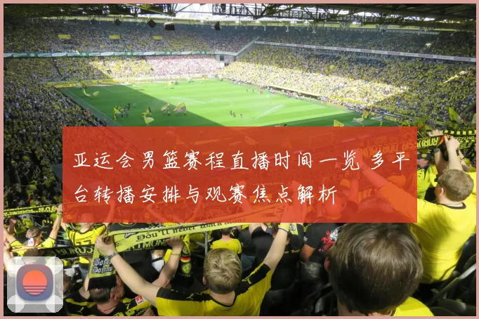 亚运会男篮赛程直播时间一览 多平台转播安排与观赛焦点解析