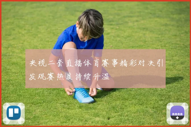 央视二套直播体育赛事精彩对决引发观赛热度持续升温