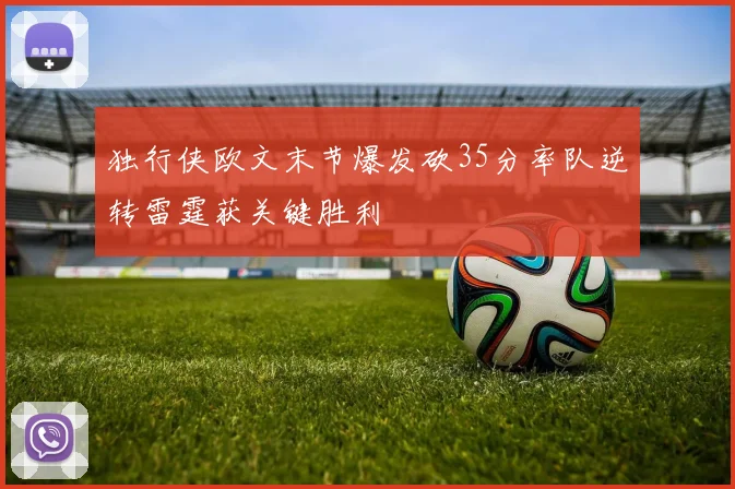 独行侠欧文末节爆发砍35分率队逆转雷霆获关键胜利