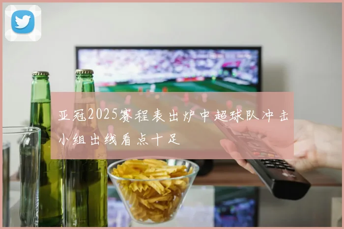 亚冠2025赛程表出炉中超球队冲击小组出线看点十足