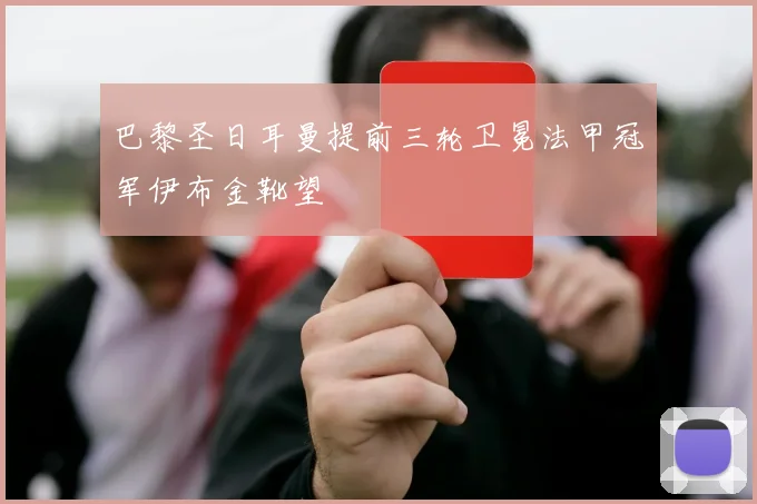 巴黎圣日耳曼提前三轮卫冕法甲冠军伊布金靴望