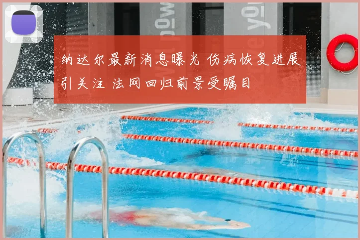纳达尔最新消息曝光 伤病恢复进展引关注 法网回归前景受瞩目