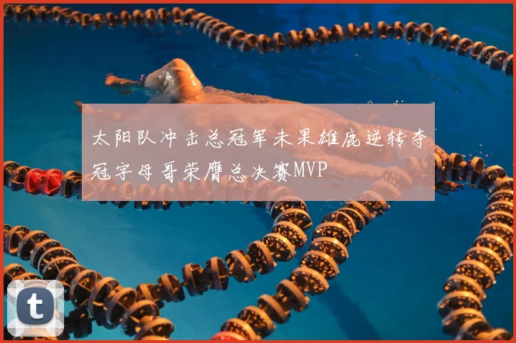 太阳队冲击总冠军未果雄鹿逆转夺冠字母哥荣膺总决赛MVP