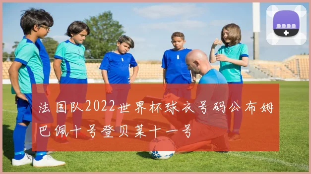 法国队2022世界杯球衣号码公布姆巴佩十号登贝莱十一号
