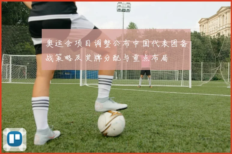 奥运会项目调整公布中国代表团备战策略及奖牌分配与重点布局