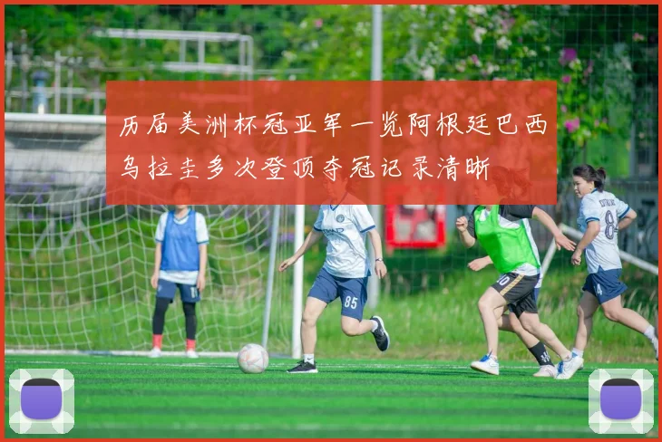 历届美洲杯冠亚军一览阿根廷巴西乌拉圭多次登顶夺冠记录清晰