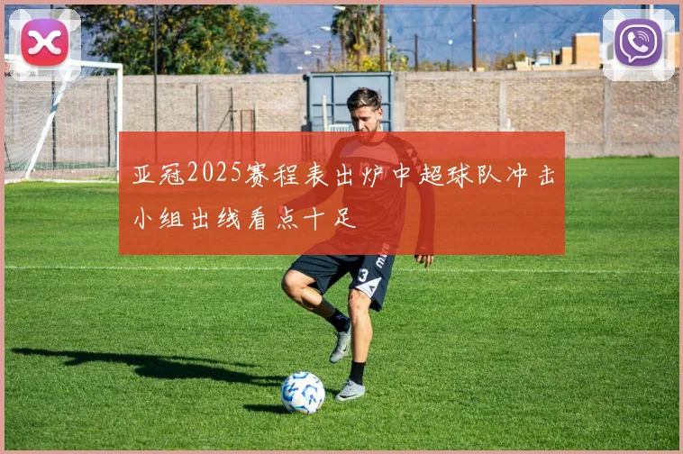 亚冠2025赛程表出炉中超球队冲击小组出线看点十足