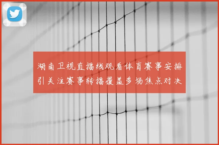 湖南卫视直播线观看体育赛事安排引关注赛事转播覆盖多场焦点对决
