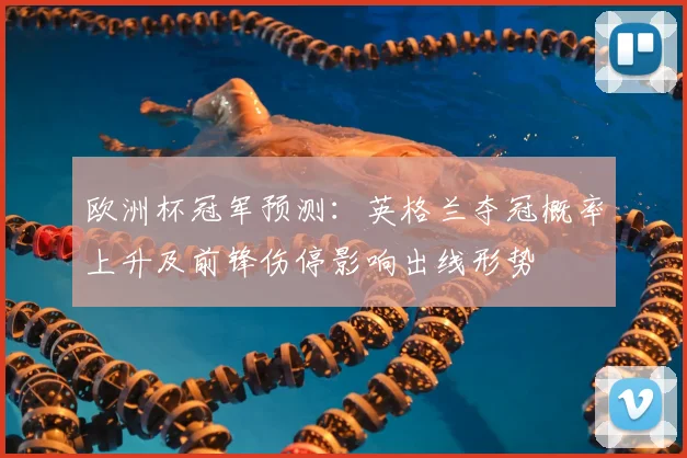 欧洲杯冠军预测：英格兰夺冠概率上升及前锋伤停影响出线形势