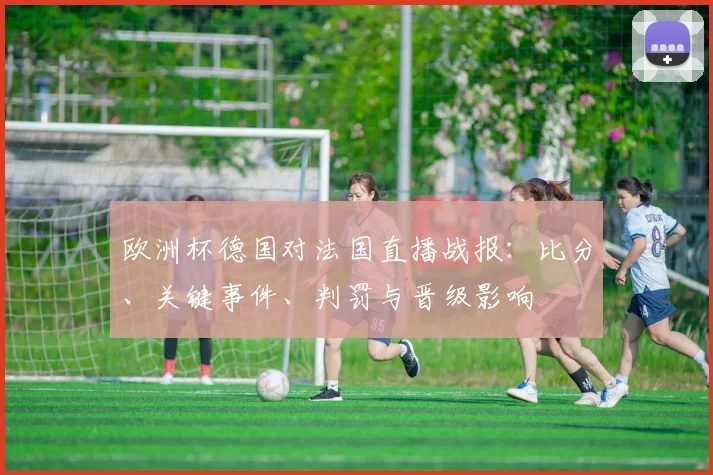 欧洲杯德国对法国直播战报：比分、关键事件、判罚与晋级影响