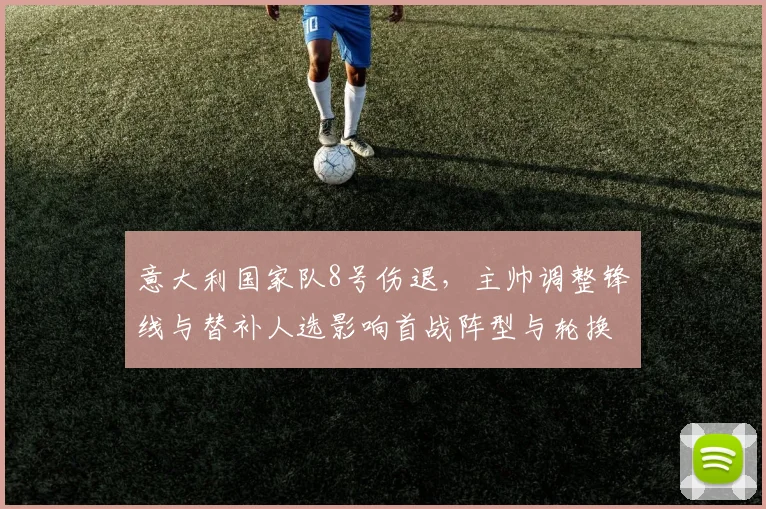 意大利国家队8号伤退,主帅调整锋线与替补人选影响首战阵型与轮换