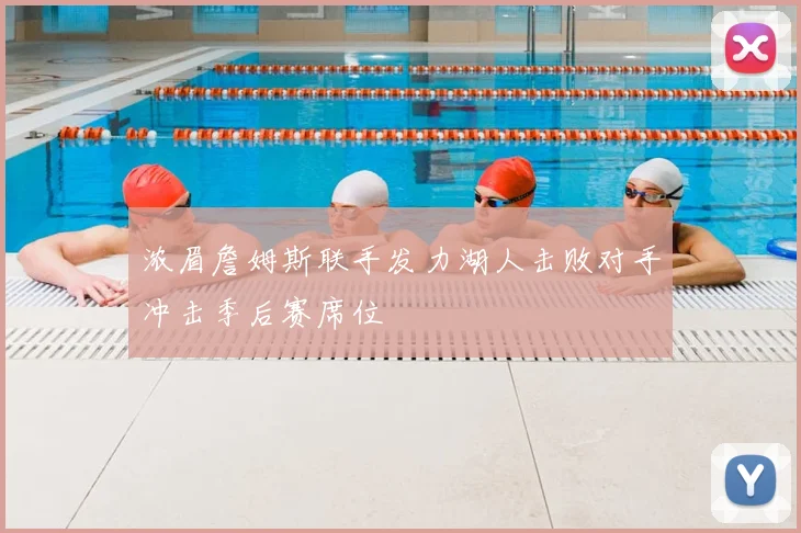 浓眉詹姆斯联手发力湖人击败对手冲击季后赛席位