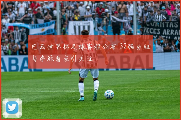 巴西世界杯足球赛程公布 32强分组与夺冠看点引关注