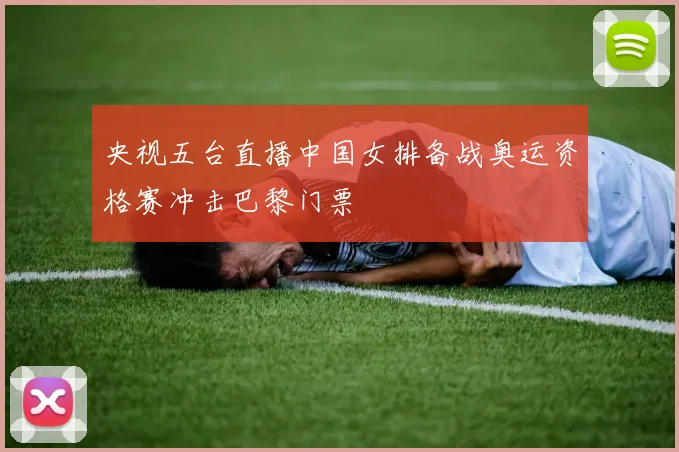 央视五台直播中国女排备战奥运资格赛冲击巴黎门票