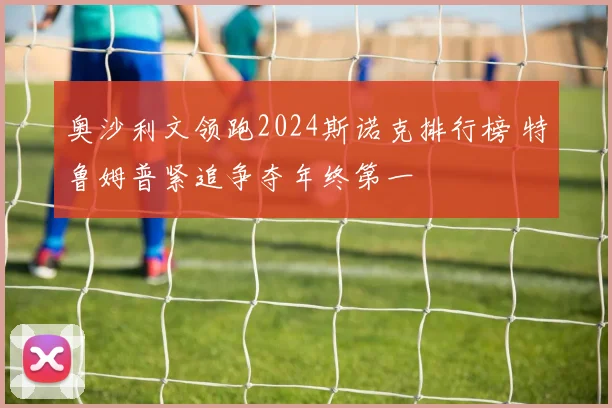 奥沙利文领跑2024斯诺克排行榜 特鲁姆普紧追争夺年终第一