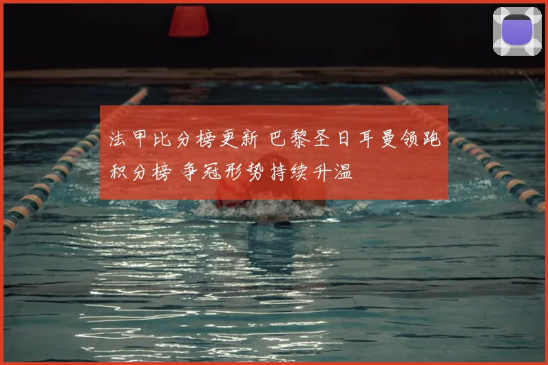 法甲比分榜更新 巴黎圣日耳曼领跑积分榜 争冠形势持续升温