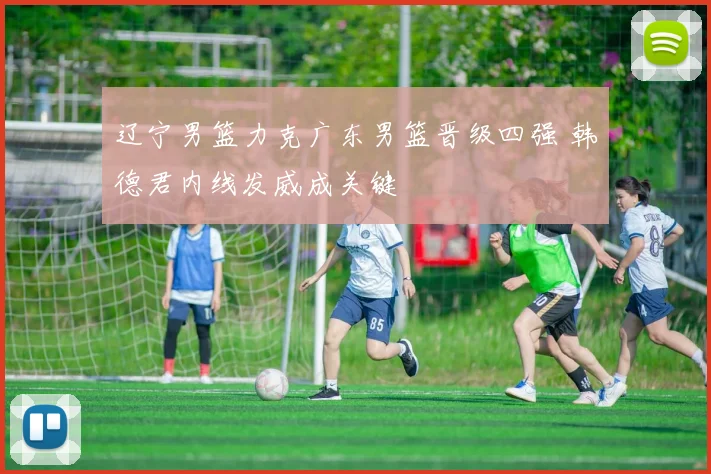 辽宁男篮力克广东男篮晋级四强 韩德君内线发威成关键