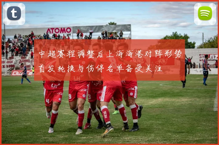 中超赛程调整后上海海港对阵形势首发轮换与伤停名单备受关注
