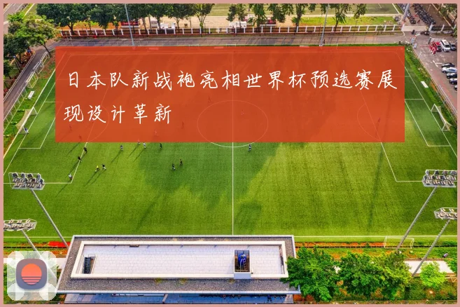 日本队新战袍亮相世界杯预选赛展现设计革新