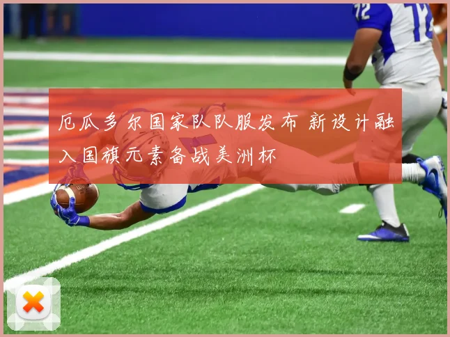 厄瓜多尔国家队队服发布 新设计融入国旗元素备战美洲杯