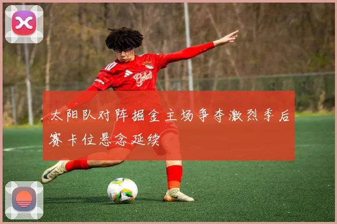 太阳队对阵掘金主场争夺激烈季后赛卡位悬念延续