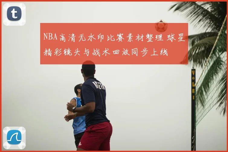NBA高清无水印比赛素材整理 球星精彩镜头与战术回放同步上线