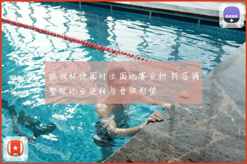 欧洲杯德国对法国比赛分析 阵容调整致比分逆转与晋级形势