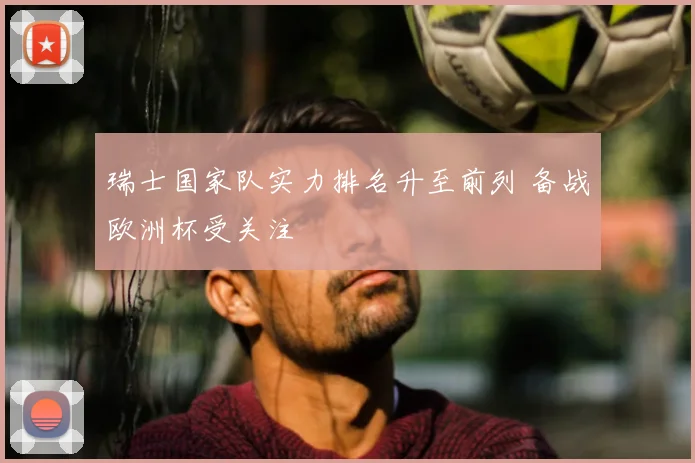 瑞士国家队实力排名升至前列 备战欧洲杯受关注