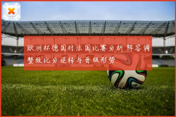 欧洲杯德国对法国比赛分析 阵容调整致比分逆转与晋级形势